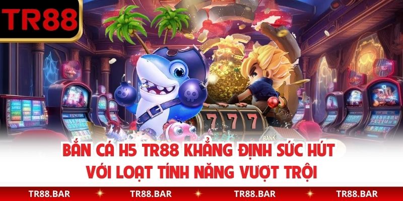 Bắn cá H5 TR88 khẳng định sức hút với loạt tính năng vượt trội